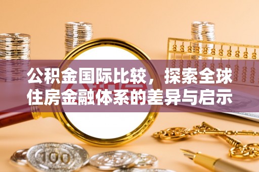 归仁公积金国际比较，探索全球住房金融体系的差异与启示