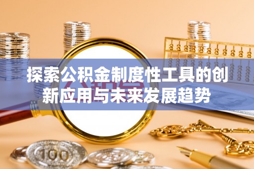 归仁探索公积金制度性工具的创新应用与未来发展趋势