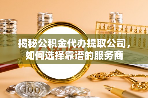 归仁揭秘公积金代办提取公司，如何选择靠谱的服务商