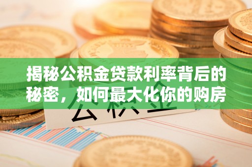 归仁揭秘公积金贷款利率背后的秘密，如何最大化你的购房优势