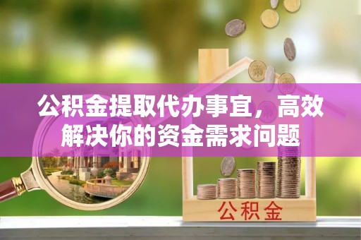 归仁公积金提取代办事宜，高效解决你的资金需求问题
