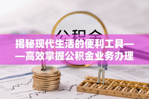 归仁揭秘现代生活的便利工具——高效掌握公积金业务办理流程的关键步骤