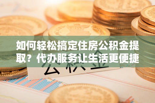 归仁如何轻松搞定住房公积金提取？代办服务让生活更便捷