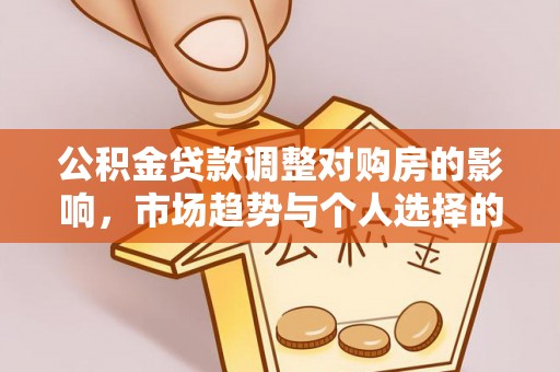 归仁公积金贷款调整对购房的影响，市场趋势与个人选择的深度解析
