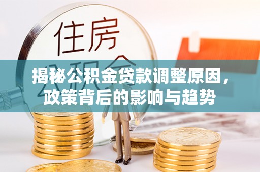 归仁揭秘公积金贷款调整原因，政策背后的影响与趋势