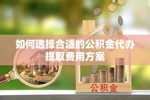 归仁如何选择合适的公积金代办提取费用方案