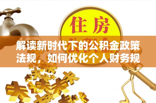 归仁解读新时代下的公积金政策法规，如何优化个人财务规划