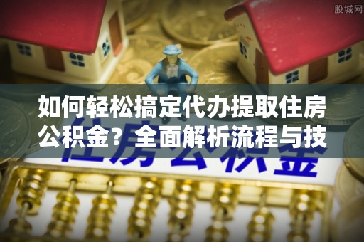 归仁如何轻松搞定代办提取住房公积金？全面解析流程与技巧