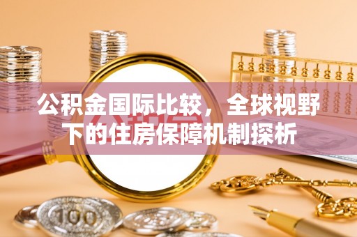 归仁公积金国际比较，全球视野下的住房保障机制探析