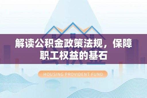归仁解读公积金政策法规，保障职工权益的基石