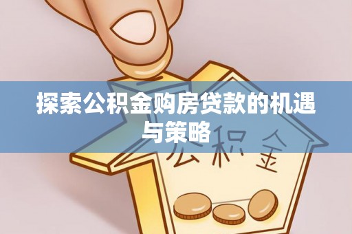 归仁探索公积金购房贷款的机遇与策略