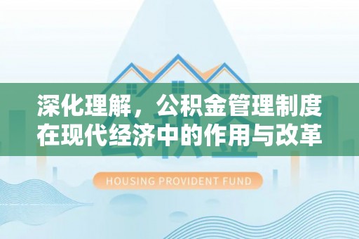 归仁深化理解，公积金管理制度在现代经济中的作用与改革方向
