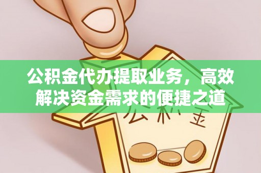 归仁公积金代办提取业务，高效解决资金需求的便捷之道