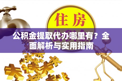 归仁公积金提取代办哪里有？全面解析与实用指南