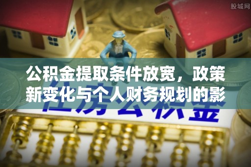 归仁公积金提取条件放宽，政策新变化与个人财务规划的影响