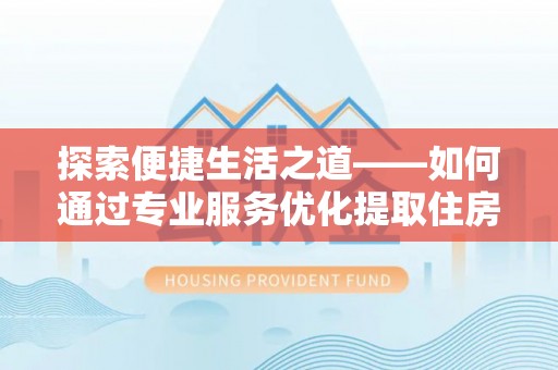 归仁探索便捷生活之道——如何通过专业服务优化提取住房公积金代办体验