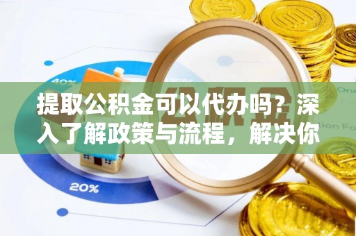 归仁提取公积金可以代办吗？深入了解政策与流程，解决你的疑问