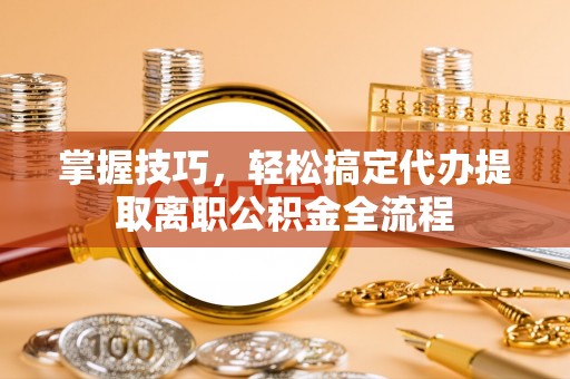 归仁掌握技巧，轻松搞定代办提取离职公积金全流程