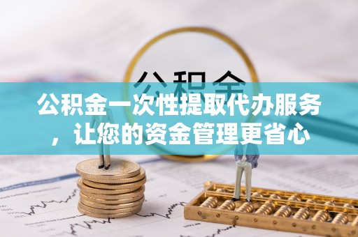 归仁公积金一次性提取代办服务，让您的资金管理更省心