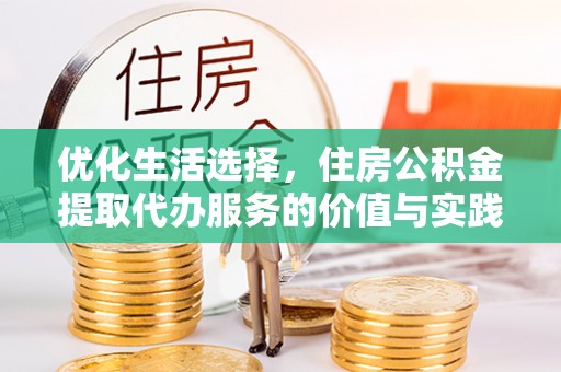 归仁优化生活选择，住房公积金提取代办服务的价值与实践