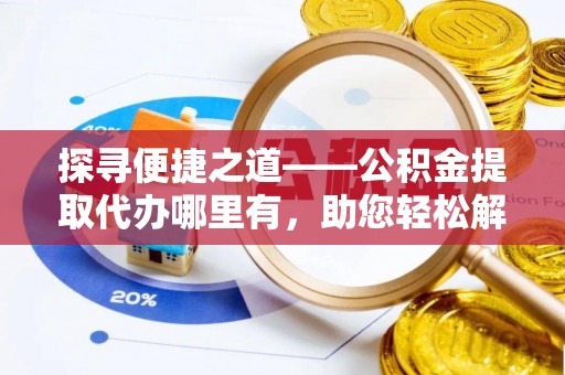 归仁探寻便捷之道——公积金提取代办哪里有，助您轻松解决资金难题