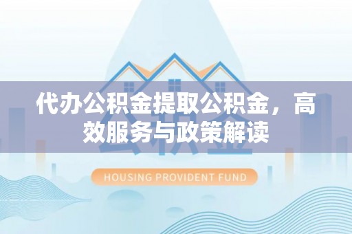 归仁代办公积金提取公积金，高效服务与政策解读