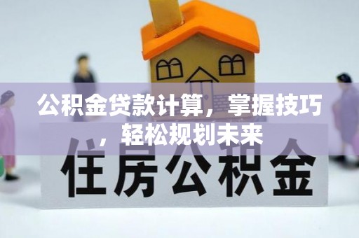 归仁公积金贷款计算，掌握技巧，轻松规划未来