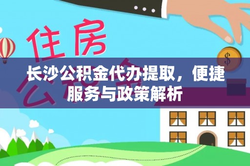 归仁长沙公积金代办提取，便捷服务与政策解析