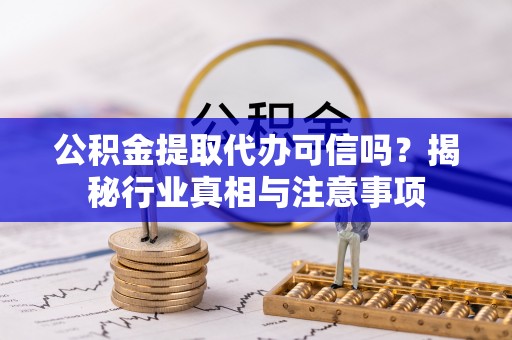 归仁公积金提取代办可信吗？揭秘行业真相与注意事项
