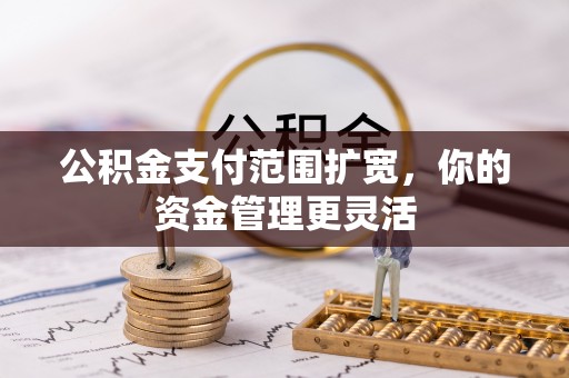 归仁公积金支付范围扩宽，你的资金管理更灵活