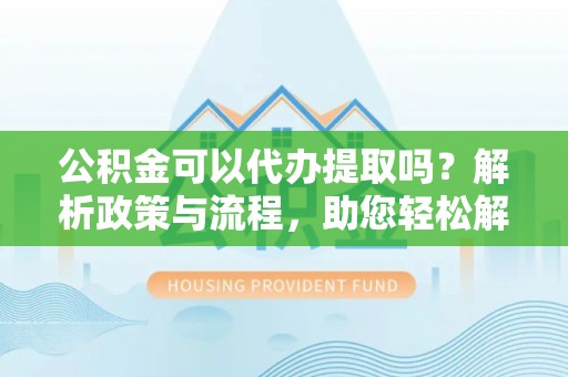 归仁公积金可以代办提取吗？解析政策与流程，助您轻松解决疑问