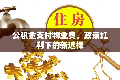 归仁公积金支付物业费，政策红利下的新选择