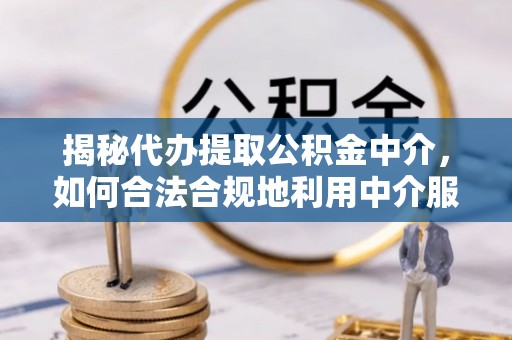 归仁揭秘代办提取公积金中介，如何合法合规地利用中介服务