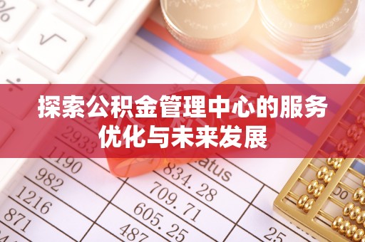 归仁探索公积金管理中心的服务优化与未来发展