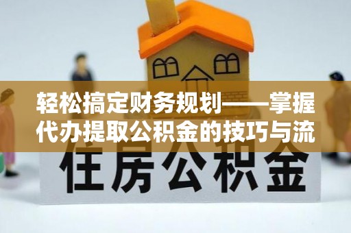归仁轻松搞定财务规划——掌握代办提取公积金的技巧与流程