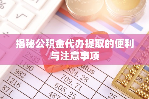 归仁揭秘公积金代办提取的便利与注意事项