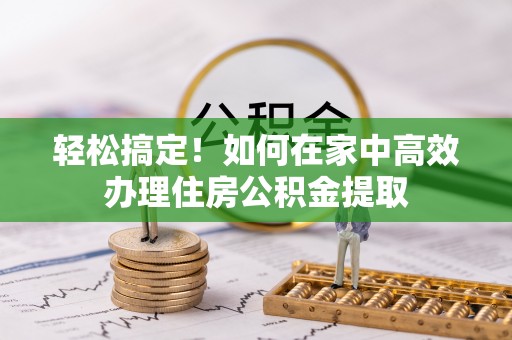 归仁轻松搞定！如何在家中高效办理住房公积金提取