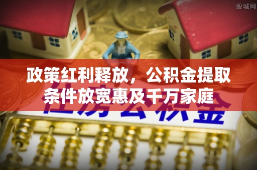 归仁政策红利释放，公积金提取条件放宽惠及千万家庭