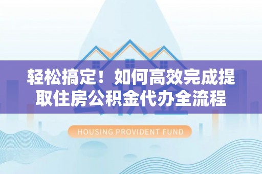 归仁轻松搞定！如何高效完成提取住房公积金代办全流程