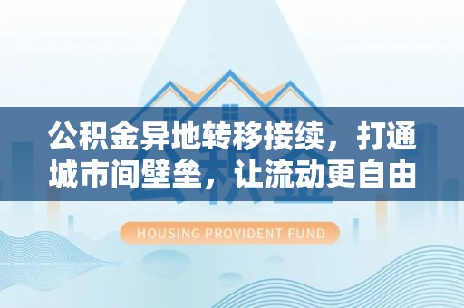 归仁公积金异地转移接续，打通城市间壁垒，让流动更自由