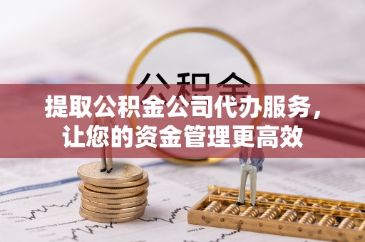 归仁提取公积金公司代办服务，让您的资金管理更高效