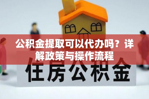 归仁公积金提取可以代办吗？详解政策与操作流程