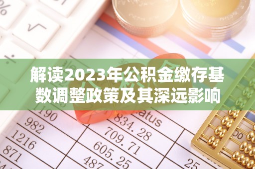 归仁解读2023年公积金缴存基数调整政策及其深远影响