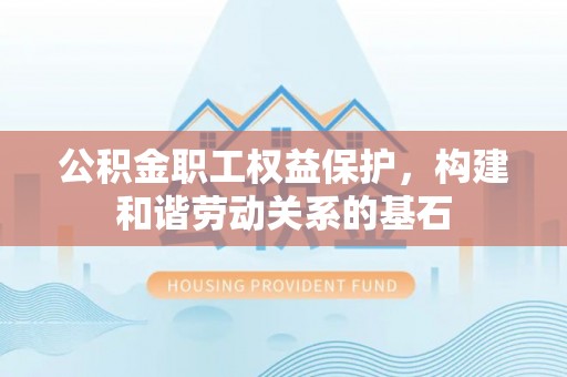 归仁公积金职工权益保护，构建和谐劳动关系的基石