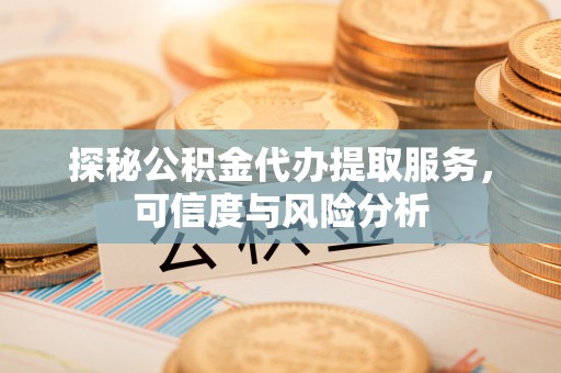 归仁探秘公积金代办提取服务，可信度与风险分析