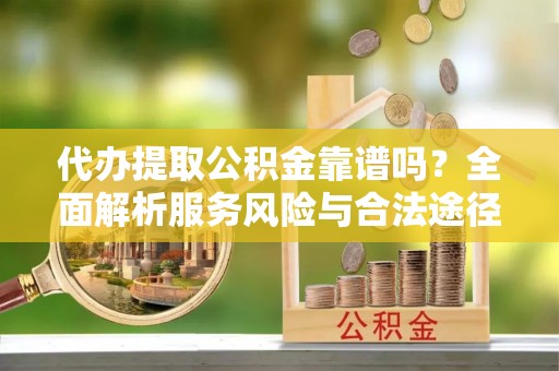 归仁代办提取公积金靠谱吗？全面解析服务风险与合法途径