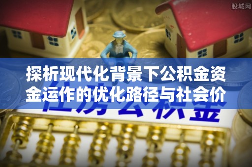 归仁探析现代化背景下公积金资金运作的优化路径与社会价值