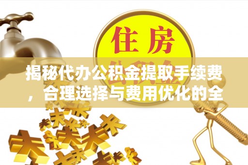 归仁揭秘代办公积金提取手续费，合理选择与费用优化的全面解析