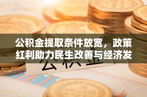 归仁公积金提取条件放宽，政策红利助力民生改善与经济发展