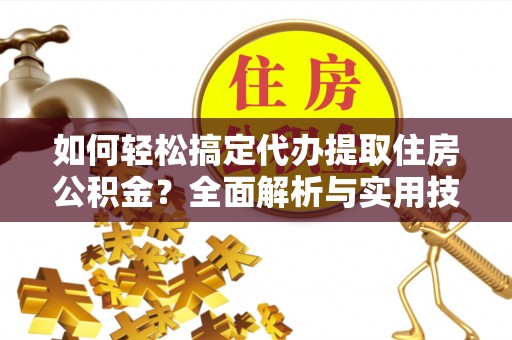 归仁如何轻松搞定代办提取住房公积金？全面解析与实用技巧